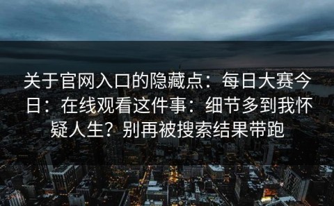 关于官网入口的隐藏点：每日大赛今日：在线观看这件事：细节多到我怀疑人生？别再被搜索结果带跑