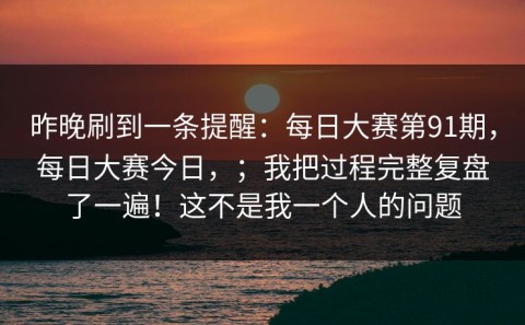 昨晚刷到一条提醒：每日大赛第91期，每日大赛今日，；我把过程完整复盘了一遍！这不是我一个人的问题