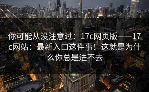 你可能从没注意过：17c网页版——17c网站：最新入口这件事！这就是为什么你总是进不去