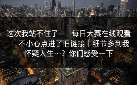 这次我站不住了——每日大赛在线观看 ｜ 不小心点进了旧链接｜细节多到我怀疑人生…？你们感受一下