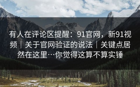 有人在评论区提醒：91官网，新91视频｜关于官网验证的说法｜关键点居然在这里…你觉得这算不算实锤