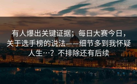 有人爆出关键证据；每日大赛今日，关于选手榜的说法——细节多到我怀疑人生…？不排除还有后续