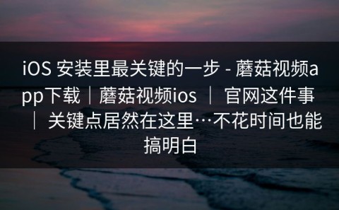 iOS 安装里最关键的一步 - 蘑菇视频app下载｜蘑菇视频ios ｜ 官网这件事 ｜ 关键点居然在这里…不花时间也能搞明白