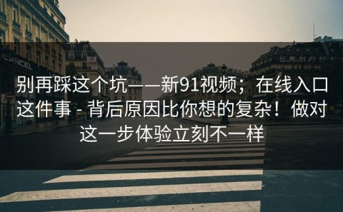 别再踩这个坑——新91视频；在线入口这件事 - 背后原因比你想的复杂！做对这一步体验立刻不一样