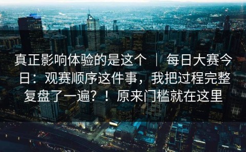 真正影响体验的是这个 ｜ 每日大赛今日：观赛顺序这件事，我把过程完整复盘了一遍？！原来门槛就在这里
