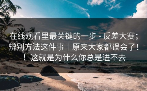 在线观看里最关键的一步 - 反差大赛；辨别方法这件事｜原来大家都误会了！！这就是为什么你总是进不去