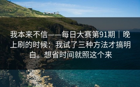 我本来不信——每日大赛第91期｜晚上刷的时候：我试了三种方法才搞明白。想省时间就照这个来