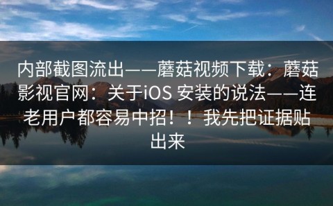 内部截图流出——蘑菇视频下载：蘑菇影视官网：关于iOS 安装的说法——连老用户都容易中招！！我先把证据贴出来