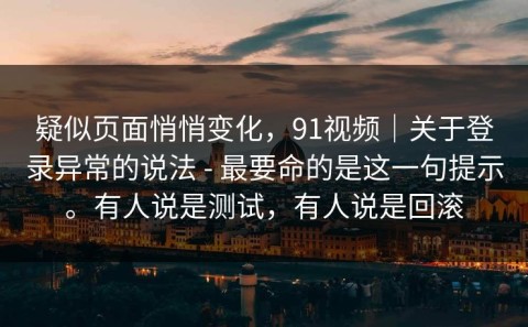 疑似页面悄悄变化，91视频｜关于登录异常的说法 - 最要命的是这一句提示。有人说是测试，有人说是回滚