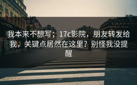 我本来不想写；17c影院，朋友转发给我，关键点居然在这里？别怪我没提醒