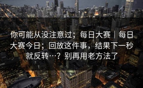 你可能从没注意过；每日大赛｜每日大赛今日；回放这件事，结果下一秒就反转…？别再用老方法了