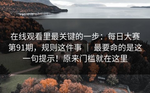 在线观看里最关键的一步：每日大赛第91期，规则这件事 ｜ 最要命的是这一句提示！原来门槛就在这里
