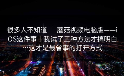 很多人不知道 ｜ 蘑菇视频电脑版——iOS这件事｜我试了三种方法才搞明白…这才是最省事的打开方式