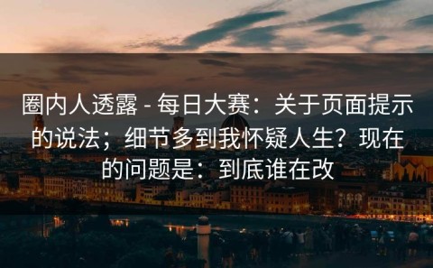 圈内人透露 - 每日大赛：关于页面提示的说法；细节多到我怀疑人生？现在的问题是：到底谁在改