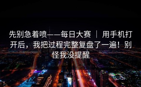 先别急着喷——每日大赛 ｜ 用手机打开后，我把过程完整复盘了一遍！别怪我没提醒