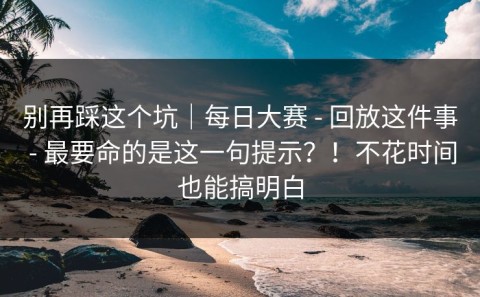 别再踩这个坑｜每日大赛 - 回放这件事 - 最要命的是这一句提示？！不花时间也能搞明白
