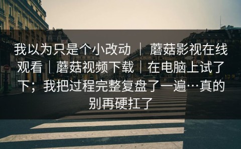 我以为只是个小改动 ｜ 蘑菇影视在线观看｜蘑菇视频下载｜在电脑上试了下；我把过程完整复盘了一遍…真的别再硬扛了