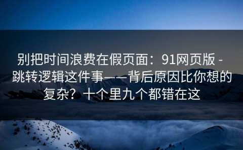 别把时间浪费在假页面：91网页版 - 跳转逻辑这件事——背后原因比你想的复杂？十个里九个都错在这