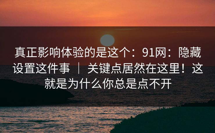 真正影响体验的是这个:91网:隐藏设置这件事 | 关键点居然在这里!这就是为什么你总是点不开 真正影响体验的是这个:91网:隐藏设置这件事 | 关键点居然在这里!这就是为什么你总是点不开
