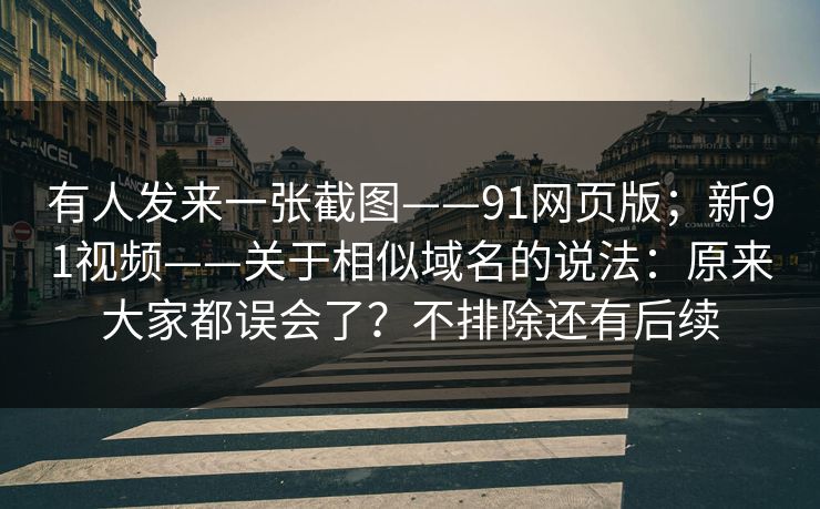 有人发来一张截图——91网页版;新91视频——关于相似域名的说法:原来大家都误会了?不排除还有后续 有人发来一张截图——91网页版;新91视频——关于相似域名的说法:原来大家都误会了?不排除还有后续