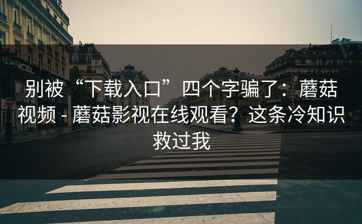 别被“下载入口”四个字骗了：蘑菇视频 - 蘑菇影视在线观看？这条冷知识救过我