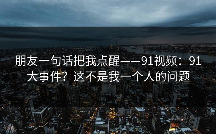 朋友一句话把我点醒——91视频:91大事件?这不是我一个人的问题 朋友一句话把我点醒——91视频:91大事件?这不是我一个人的问题