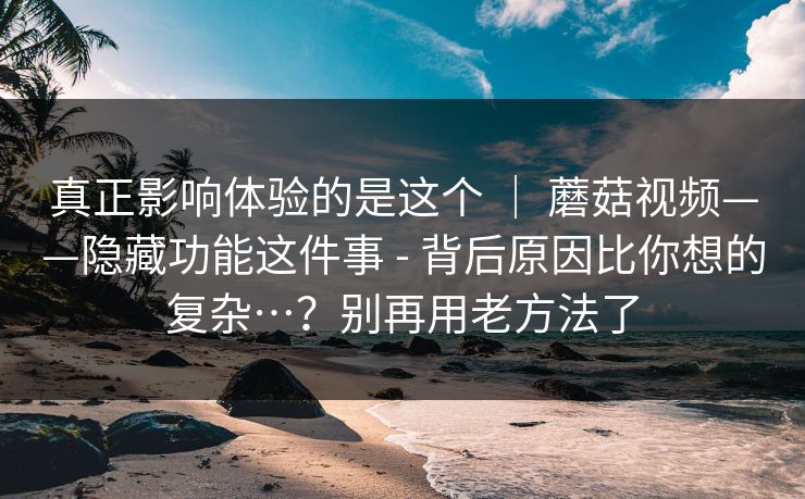 真正影响体验的是这个 | 蘑菇视频——隐藏功能这件事 - 背后原因比你想的复杂…?别再用老方法了 真正影响体验的是这个 | 蘑菇视频——隐藏功能这件事 - 背后原因比你想的复杂…?别再用老方法了