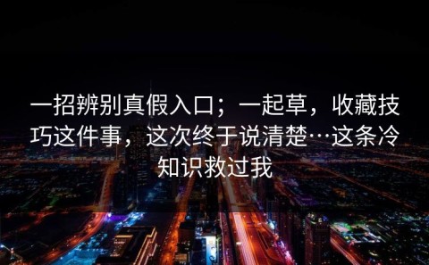 一招辨别真假入口；一起草，收藏技巧这件事，这次终于说清楚…这条冷知识救过我
