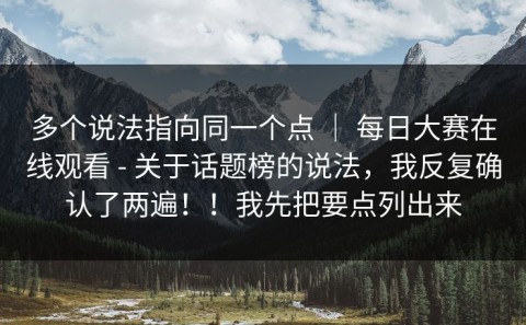多个说法指向同一个点 ｜ 每日大赛在线观看 - 关于话题榜的说法，我反复确认了两遍！！我先把要点列出来