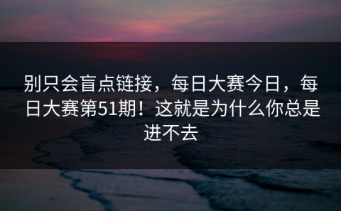 别只会盲点链接，每日大赛今日，每日大赛第51期！这就是为什么你总是进不去
