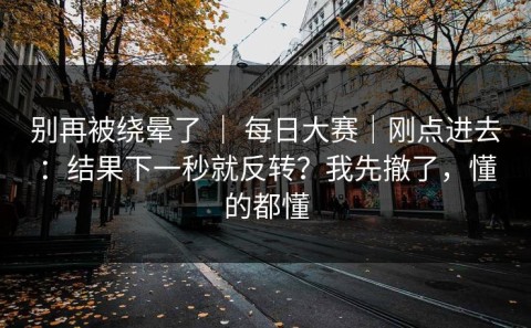 别再被绕晕了 ｜ 每日大赛｜刚点进去：结果下一秒就反转？我先撤了，懂的都懂