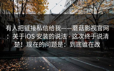 有人把链接私信给我——蘑菇影视官网：关于iOS 安装的说法 - 这次终于说清楚！现在的问题是：到底谁在改