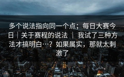 多个说法指向同一个点；每日大赛今日｜关于赛程的说法 ｜ 我试了三种方法才搞明白…？如果属实，那就太刺激了