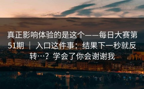 真正影响体验的是这个——每日大赛第51期 ｜ 入口这件事：结果下一秒就反转…？学会了你会谢谢我