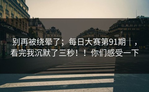 别再被绕晕了；每日大赛第91期｜，看完我沉默了三秒！！你们感受一下