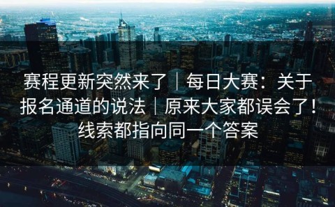 赛程更新突然来了｜每日大赛：关于报名通道的说法｜原来大家都误会了！线索都指向同一个答案