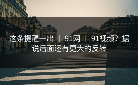 这条提醒一出 ｜ 91网 ｜ 91视频？据说后面还有更大的反转