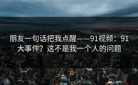 朋友一句话把我点醒——91视频：91大事件？这不是我一个人的问题