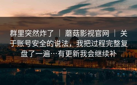 群里突然炸了 ｜ 蘑菇影视官网 ｜ 关于账号安全的说法，我把过程完整复盘了一遍…有更新我会继续补