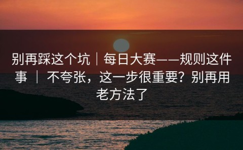 别再踩这个坑｜每日大赛——规则这件事 ｜ 不夸张，这一步很重要？别再用老方法了