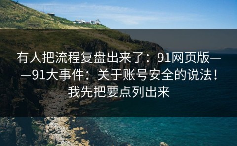 有人把流程复盘出来了：91网页版——91大事件：关于账号安全的说法！我先把要点列出来