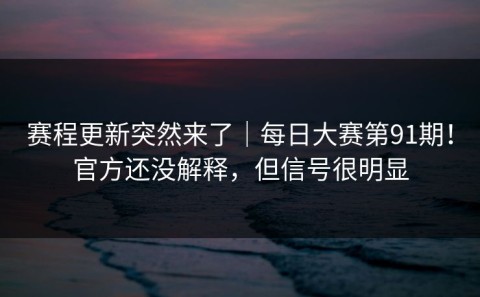 赛程更新突然来了｜每日大赛第91期！官方还没解释，但信号很明显