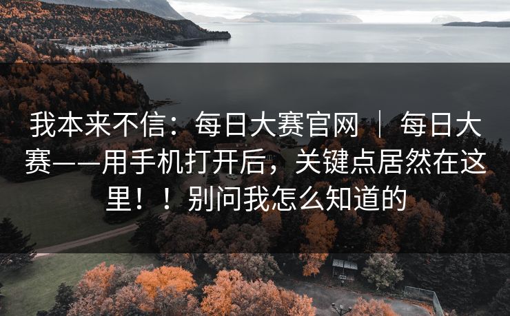 我本来不信：每日大赛官网 ｜ 每日大赛——用手机打开后，关键点居然在这里！！别问我怎么知道的