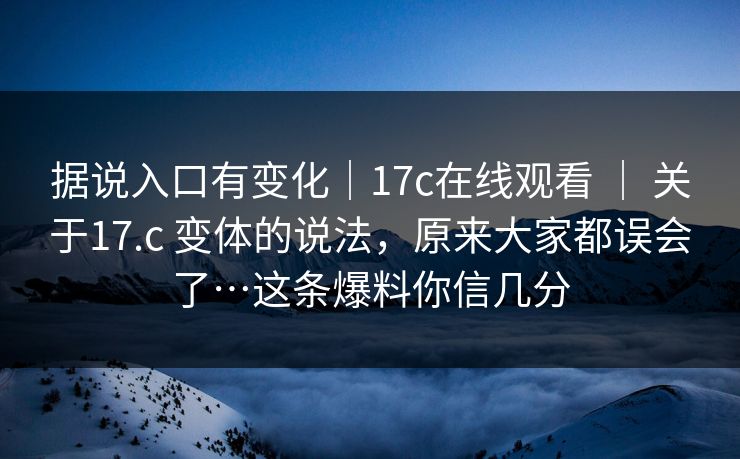 据说入口有变化|17c在线观看 | 关于17.c 变体的说法,原来大家都误会了…这条爆料你信几分 据说入口有变化|17c在线观看 | 关于17.c 变体的说法,原来大家都误会了…这条爆料你信几分
