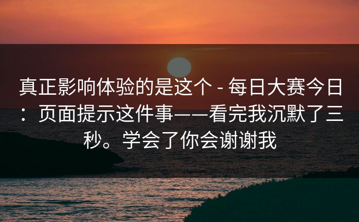 真正影响体验的是这个 - 每日大赛今日:页面提示这件事——看完我沉默了三秒。学会了你会谢谢我 真正影响体验的是这个 - 每日大赛今日:页面提示这件事——看完我沉默了三秒。学会了你会谢谢我