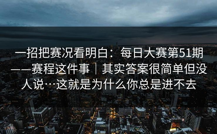 一招把赛况看明白:每日大赛第51期——赛程这件事|其实答案很简单但没人说…这就是为什么你总是进不去 一招把赛况看明白:每日大赛第51期——赛程这件事|其实答案很简单但没人说…这就是为什么你总是进不去