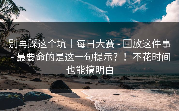 别再踩这个坑｜每日大赛 - 回放这件事 - 最要命的是这一句提示？！不花时间也能搞明白