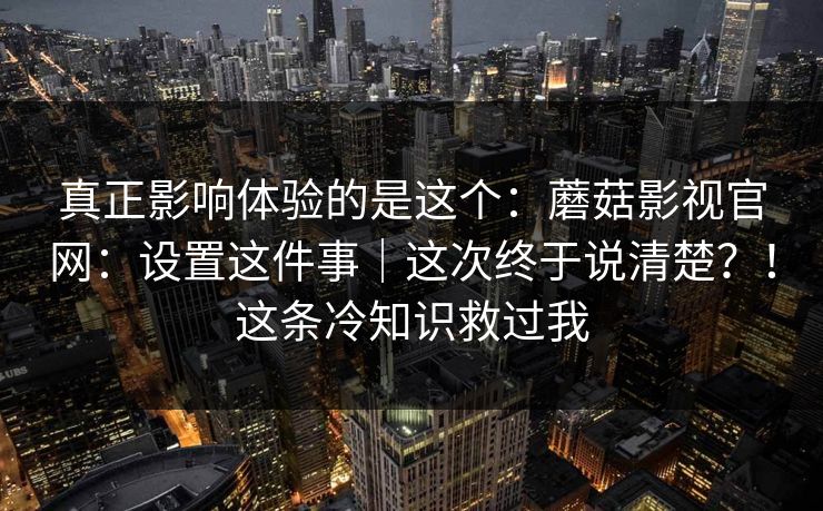 真正影响体验的是这个:蘑菇影视官网:设置这件事|这次终于说清楚?!这条冷知识救过我 真正影响体验的是这个:蘑菇影视官网:设置这件事|这次终于说清楚?!这条冷知识救过我