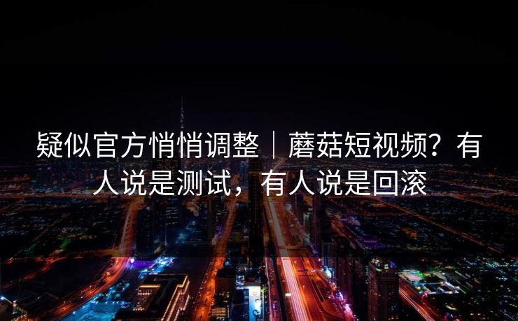 疑似官方悄悄调整|蘑菇短视频?有人说是测试,有人说是回滚 疑似官方悄悄调整|蘑菇短视频?有人说是测试,有人说是回滚