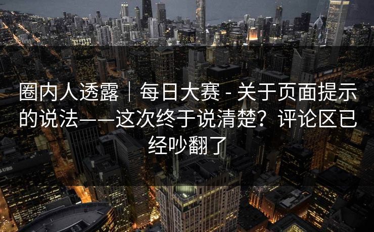 圈内人透露|每日大赛 - 关于页面提示的说法——这次终于说清楚?评论区已经吵翻了 圈内人透露|每日大赛 - 关于页面提示的说法——这次终于说清楚?评论区已经吵翻了